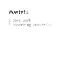 Wasteful 
2 days work 
3 observing runs/week 
 