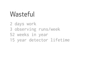 Wasteful 
2 days work 
3 observing runs/week 
52 weeks in year 
15 year detector lifetime 
 