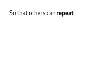 So that others can repeat 
 