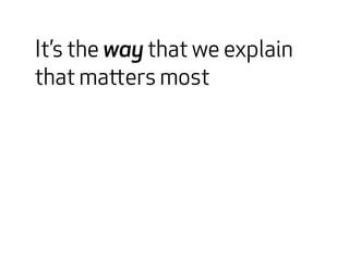 It’s the way that we explain 
that matters most 
 