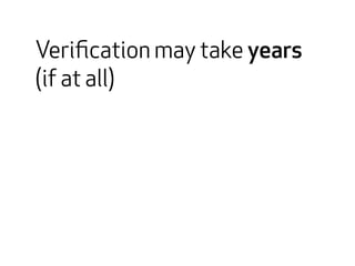 Verification may take years 
(if at all) 
 