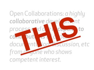 Open Collaborations: a highly 
collaborative THIS 
development 
process and are receptive to 
contributions Open source of collaborations 
code, 
documentation, discussion, etc 
from anyone who shows 
competent interest. 
 