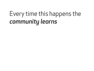 Every time this happens the 
community learns 
 