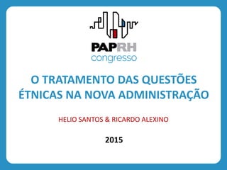 2015
O TRATAMENTO DAS QUESTÕES
ÉTNICAS NA NOVA ADMINISTRAÇÃO
HELIO SANTOS & RICARDO ALEXINO
 