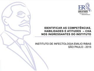 IDENTIFICAR AS COMPETÊNCIAS,
HABILIDADES E ATITUDES – CHA
NOS INGRESSANTES DO INSTITUTO
INSTITUTO DE INFECTOLOGIA EMILIO RIBAS
SÃO PAULO - 2015
 