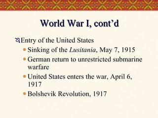 World War I, cont’d  Entry of the United States Sinking of the  Lusitania , May 7, 1915 German return to unrestricted submarine warfare United States enters the war, April 6, 1917 Bolshevik Revolution, 1917 