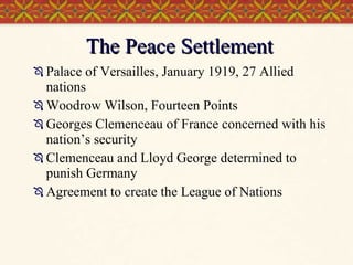 The Peace Settlement Palace of Versailles, January 1919, 27 Allied nations Woodrow Wilson, Fourteen Points Georges Clemenceau of France concerned with his nation’s security Clemenceau and Lloyd George determined to punish Germany Agreement to create the League of Nations 