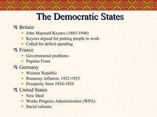 The Democratic States Britain John Maynard Keynes (1883-1946) Keynes argued for putting people to work  Called for deficit spending France Governmental problems Popular Front Germany Weimar Republic Runaway inflation, 1922-1923 Prosperity from 1924-1929 United States New Deal Works Progress Administration (WPA) Social reforms  