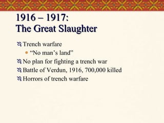 1916 – 1917:  The Great Slaughter Trench warfare “No man’s land” No plan for fighting a trench war Battle of Verdun, 1916, 700,000 killed Horrors of trench warfare 