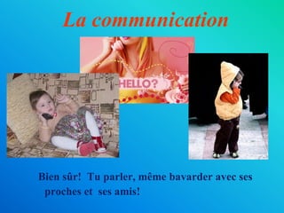 La communicationBien sûr! Tu parler, mêmebavarder avec sesproches et  sesamis!