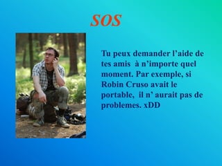 SOSTupeux demander l’aide de tesamis  à n’importequel moment. Par exemple, si Robin Cruso avait le portable,  il n’ aurait pas de problemes. xDD
