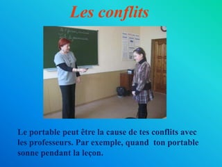 Les conflitsLe portable peut être la cause de tes conflits avec les professeurs. Par exemple, quand  ton portable sonne pendant la leçon.