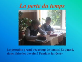 La perte du temps
Le portable prend beaucoup de temps! Et quand,
donc, faire les devoirs? Pendant la récré?
 