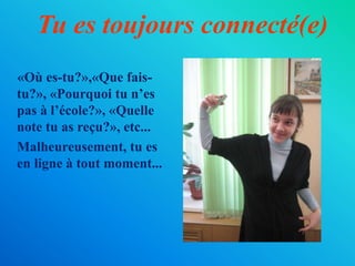 Tu es toujours connecté(e)
«Où es-tu?»,«Que fais-
tu?», «Pourquoi tu n’es
pas à l’école?», «Quelle
note tu as reçu?», etc...
Malheureusement, tu es
en ligne à tout moment...
 