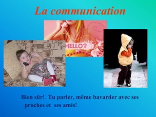 La communication
Bien sûr! Tu parler, même bavarder avec ses
proches et ses amis!
 