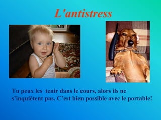 L'antistress
Tu peux les tenir dans le cours, alors ils ne
s’inquiètent pas. C’est bien possible avec le portable!
 