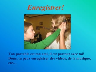 Enregistrer!
Ton portable est ton ami, il est partout avec toi!
Donc, tu peux enregistrer des videos, de la musique,
etc…
 