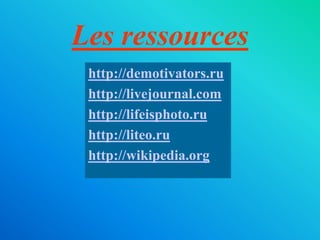Les ressources
http://demotivators.ru
http://livejournal.com
http://lifeisphoto.ru
http://liteo.ru
http://wikipedia.org
 