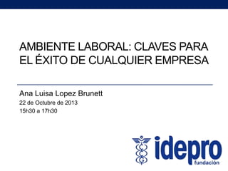 AMBIENTE LABORAL: CLAVES PARA
EL ÉXITO DE CUALQUIER EMPRESA
Ana Luisa Lopez Brunett
22 de Octubre de 2013
15h30 a 17h30

 