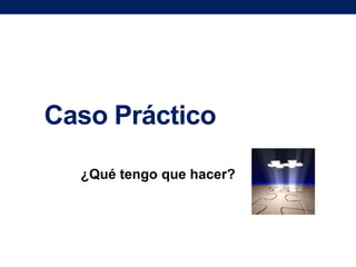 Caso Práctico
¿Qué tengo que hacer?

 
