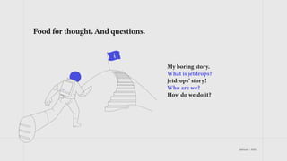 jetdrops | 2022
Food for thought. And questions.
My boring story.
What is jetdrops?
jetdrops’ story!
Who are we?
How do we do it?
 