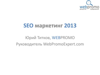 SEO маркетинг 2013
    Юрий Титков, WEBPROMO
Руководитель WebPromoExpert.com
 