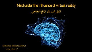 Mind under the influence of virtual reality
Mohamed Mostafa AboAuf
‫ا‬‫رت‬‫الاف‬ ‫اقع‬‫و‬‫ال‬ ‫ثري‬‫تأ‬ ‫حتت‬ ‫العقل‬
‫ىض‬
‫بوعوف‬‫أ‬ ‫مصطفى‬ ‫محمد‬
 
