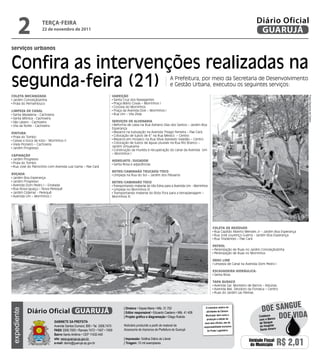 2             teRçA-feiRA
                    22 de novembro de 2011
                                                                                                                                                                           Diário Oficial
                                                                                                                                                                            GUARUJÁ
serviços urbanos


Confira as intervenções realizadas na
segunda-feira (21)                                                                                                   A Prefeitura, por meio da Secretaria de Desenvolvimento
                                                                                                                     e Gestão Urbana, executou os seguintes serviços:

ColetA MeCAnizAdA                                                       VArrição




                                                                                                                                                                                                       Fotos Dayanna de Castro
 Jardim Conceiçãozinha                                                   Santa Cruz dos Navegantes
 Praia do Pernambuco                                                     Praça Mário Covas – Morrinhos I
                                                                         Ciclovia do Morrinhos
liMPezA de CAnAl                                                         Praça da Avenida Dois – Morrinhos I
 Santa Madalena - Cachoeira                                              Rua Um – Vila Zilda
 Santa Mônica - Cachoeira
 São Lázaro - Cachoeira                                                 SerViçoS de AlVenAriA
 Vila da Noite - Cachoeira                                               Reforma de caixa na Rua Adriano Dias dos Santos – Jardim Boa
                                                                        Esperança
PintUrA                                                                  Reparos na tubulação na Avenida Thiago Ferreira – Pae Cará
 Praia do Tombo                                                          Colocação de tubos de 6” na Rua México – Centro
 Caixas e boca de lobo - Morrinhos II                                    Reparos em mosaico na Rua Sílvia Azevedo Valadão – Centro
 Viela Pioneiro – Cachoeira                                              Colocação de tubos de águas pluviais na Rua Rio Branco –
                                                                        Jardim Umuarama
 Jardim Progresso
                                                                         Construção da mureta e recuperação do canal da Avenida Um
                                                                        – Morrinhos I
CAPinAção
 Jardim Progresso                                                       HidrojAto /SUgAdor
 Praia do Tombo                                                          Santa Rosa e adjacências
 Rua José do Patrocínio com Avenida Luiz Gama – Pae Cará
                                                                        retro/CAMinHão trUCAdo/toCo
roçAdA                                                                   Limpeza na Rua do Sol – Jardim dos Pássaros
 Jardim Boa Esperança
 Jardim Progresso                                                       retro/CAMinHão toCo
 Avenida Dom Pedro I – Enseada                                           Transportando material da Vila Edna para a Avenida Um - Morrinhos
 Rua Nova Iguaçu – Nova Perequê                                          Limpeza no Morrinhos III
 Jardim Cidamar - Perequê                                                Transportando material do Bota Fora para a terraplanagem –
 Avenida Um – Morrinhos I                                               Morrinhos III




                                                                                                                                               ColetA de reSídUoS
                                                                                                                                                Rua Capitão Alberto Mendes Jr – Jardim Boa Esperança
                                                                                                                                                Rua José Lourenço Guerra - Jardim Boa Esperança
                                                                                                                                                Rua Tiradentes – Pae Cará

                                                                                                                                               PAtrol
                                                                                                                                                Perenização de Ruas no Jardim Conceiçãozinha
                                                                                                                                                Perenização de Ruas no Morrinhos

                                                                                                                                               drAg line
                                                                                                                                                Limpeza de Canal na Avenida Dom Pedro I

                                                                                                                                               eSCAVAdeirA HidráUliCA:
                                                                                                                                                Santa Rosa

                                                                                                                                               tAPA bUrACo
                                                                                                                                                Avenida Gal. Monteiro de Barros – Astúrias
                                                                                                                                                Avenida Mal. Deodoro da Fonseca – Centro
                                                                                                                                                Ruas do Jardim Las Palmas



                                                                                                                                                                                              e
             Diário Oficial GUARUJÁ
                                                                                | diretora • Dayse Maria • Mtb. 31.752                   O noticiário relativo às
                                                                                                                                                                               Doe sangU
expediente




                                                                                                                                                                                         Doe viDa
                                                                                | editor responsável • Eduardo Caetano • Mtb. 41.408     atividades da Câmara
                                                                                                                                         Municipal, bem como a               Colabore
                                                                                | Projeto gráfico e diagramação • Diego Rubido
                                                                                                                                          produção e edição de               com o Banco
                              Gabinete da Prefeita                                                                                      seus atos oficiais, são de            de Sangue
                              Avenida Santos Dumont, 800 • Tel. 3308.7470       Noticiário produzido a partir de material da           responsabilidade exclusiva             do Hospital
                              PabX 3308.7000 • Ramais 7472 • 7407 • 7409        Assessoria de Imprensa da Prefeitura de Guarujá           do Poder Legislativo.               Santo Amaro
                              bairro Santo Antônio • CEP 11432-440
                              site: www.guaruja.sp.gov.br                       | impressão: Gráfica Diário do Litoral
                              e-mail: diario@guaruja.sp.gov.br                  | tiragem: 10 mil exemplares
                                                                                                                                                                      Unidade Fiscal
                                                                                                                                                                       do Município         R$ 2,01
 