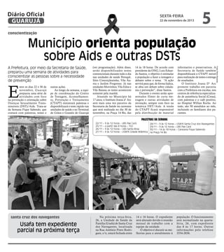 Diário Oficial
GUARUJÁ

sexta-feira

22 de novembro de 2013

5

conscientização

Município orienta população
sobre Aids e outras DSTs

E

ntre os dias 22 e 30 de
novembro, Guar ujá
preparou uma série de
atividades com foco
na prevenção e orientação sobre
Doenças Sexualmente Transmissíveis (DST)/Aids. Trata-se
da Semana Fique Sabendo, que
contará com palestras, testes e

outras ações.
Ao longo da semana, a equipe de coordenação do Centro
de Testagem, Aconselhamento, Prevenção e Treinamento
(CTAPT) ministrará palestras e
disponibilizará o teste rápido nas
unidades de saúde e no Terminal
de Grãos e Granéis de Guarujá

(ver programação). Além disso,
serão disponibilizados testes
convencionais durante todo o dia
nas unidades de saúde Perequê,
Sitio Conceiçãozinha, Vila Áurea e Jardim Progresso. Já nas
unidades Morrinhos, Vila Edna e
Vila Baiana os testes acontecem
somente pela manhã.
Atuando no Município há
17 anos, o Instituto Joana d’ Arc
será mais uma vez parceiro da
Secretaria da Saúde na caravana
que será realizada no dia 30 de
novembro, na Praça 14 Bis, das

14 às 18 horas. De acordo com
presidente da ONG, Luiz Eduardo Santos, o objetivo é estimular
a população a fazer a testagem e
debater sobre o tema. “A ação
servirá para que, de forma lúdica,
se abra um debate sobre cidadania e prevenção”, disse Santos.
Durante o evento serão apresentados filmes de curta metragem e outras atividades de
recreação, sempre com foco na
temática DST/Aids. A tenda
do CTAPT ficará responsável
pela distribuição de material

informativo e preservativos. A
Secretaria de Saúde também
disponibilizará o CTAPT móvel
para realização de testes e entrega
de resultados.
O Instituto Joana D’ Arc
promove trabalho em parceria
com a Prefeitura em escolas, nos
centros de referência especializado de assistência Social (Creas),
com palestras e o café positivo,
no Hospital Willian Rocha. Ao
todo, são 50 atendidos ao mês,
incluindo os familiares dos pacientes.

Palestras da semana
22/11 – 9 às 12 horas - UBS Pae Cará
25/11 – a partir das 8 horas – TGG
26/11 – 9 às 12 horas – UBS Santa Rosa
27/11 – 9 às 12 horas – USAFA Cidade Atlântica

santa cruz dos navegantes

Usafa tem expediente
parcial na próxima terça

Na próxima terça-feira,
26, a Unidade de Saúde da
Família (Usafa) de Santa Cruz
dos Navegantes, localizada
na Rua Antônio Pinto Rodrigues, s/n, estará fechada entre

28/11 – 9 às 12 horas – USAFA Santa Cruz dos Navegantes
29/11 – 9 às 12 horas – UBS Pae Cará
30/11 – 14 às 18 horas – Caravana Fique Sabendo
na Praça 14 Bis

14 e 16 horas. O expediente
será alterado devido à reunião
mensal de trabalho com a
equipe da unidade.
O objetivo é discutir as melhorias para o atendimento à

população. O funcionamento
será normalizado na quartafeira, 26, com expediente
das 8 às 17 horas. Outras
informações pelo telefone
3354-2836.

Fotos Pedro Rezende

A Prefeitura, por meio da Secretaria de Saúde,
preparou uma semana de atividades para
conscientizar as pessoas sobre a necessidade
de prevenção

 