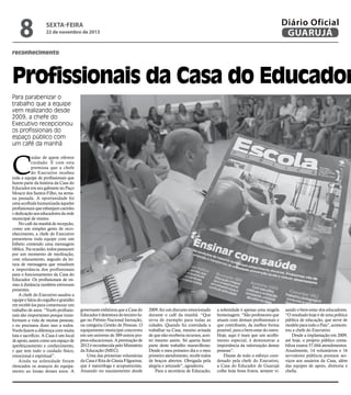 8

Diário Oficial
GUARUJÁ

sexta-feira

22 de novembro de 2013

reconhecimento

Profissionais da Casa do Educador
Para parabenizar o
trabalho que a equipe
vem realizando desde
2009, a chefe do
Executivo recepcionou
os profissionais do
espaço público com
um café da manhã

C

uidar de quem oferece
cuidado. É com esta
premissa que a chefe
do Executivo recebeu
toda a equipe de profissionais que
fazem parte da história da Casa do
Educador em seu gabinete no Paço
Moacir dos Santos Filho, na semana passada. A oportunidade foi
uma acolhida humanizada àqueles
profissionais que esbanjam carinho
e dedicação aos educadores da rede
municipal de ensino.
No café da manhã de recepção,
como um simples gesto de reconhecimento, a chefe do Executivo
presenteou toda equipe com um
folheto contendo uma mensagem
bíblica. Na ocasião, todos passaram
por um momento de meditação,
com relaxamento, seguido da leitura de mensagens que ressaltam
a importância dos profissionais
para o funcionamento da Casa do
Educador. Os profissionais de ensino à distância também estiveram
presentes.
A chefe do Executivo saudou a
equipe e falou do orgulho e gratidão
em recebê-los para comemorar um
trabalho de anos. “Vocês profissionais são importantes porque transformam a vida de muitas pessoas,
e eu precisava dizer isso a todos.
Vocês fazem a diferença com muita
luta e sacrifício. A Casa é um local
de apoio, assim como um espaço de
aperfeiçoamento e conhecimento,
e que tem todo o cuidado físico,
emocional e espiritual”.
Ainda na solenidade foram
elencados os avanços do equipamento ao longo desses anos. A

governante enfatizou que a Casa do
Educador é detentora do terceiro lugar no Prêmio Nacional Inovação,
na categoria Gestão de Pessoas. O
equipamento municipal concorreu
em um universo de 389 outros projetos educacionais. A premiação de
2012 é reconhecida pelo Ministério
da Educação (MEC).
Uma das primeiras voluntárias
da Casa é Rita de Cássia Filgueiras,
que é naturóloga e acupunturista.
Atuando no equipamento desde

2009, fez um discurso emocionado
durante o café da manhã. “Que
sirva de exemplo para todas as
cidades. Quando fui convidada a
trabalhar na Casa, mesmo avisada
de que não receberia recursos, aceitei mesmo assim. Só queria fazer
parte deste trabalho maravilhoso.
Desde o meu primeiro dia e o meu
primeiro atendimento, recebi todos
de braços abertos. Obrigada pela
alegria e amizade”, agradeceu.
Para a secretária de Educação,

a solenidade é apenas uma singela
homenagem. “São professores que
atuam com demais profissionais e
que contribuem, da melhor forma
possível, para o bem-estar do outro.
Hoje, aqui é mais que um acolhimento especial, é demonstrar a
importância da valorização destas
pessoas”.
Diante de todo o esforço coordenado pela chefe do Executivo,
a Casa do Educador de Guarujá
colhe hoje bons frutos, sempre vi-

sando o bem-estar dos educadores.
“O resultado hoje é de uma política
pública de educação, que serve de
modelo para todo o País”, acrescentou a chefe do Executivo.
Desde a implantação em 2009,
até hoje, o próprio público contabiliza exatos 57.044 atendimentos.
Atualmente, 14 voluntários e 16
servidores públicos prestam serviços aos usuários da Casa, além
das equipes de apoio, diretoria e
chefia.

 