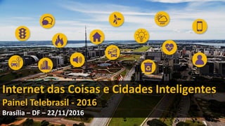 Internet das Coisas e Cidades Inteligentes
Painel Telebrasil - 2016
Brasília – DF – 22/11/2016
 
