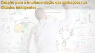Desafio para a implementação das aplicações nas
Cidades Inteligentes
 