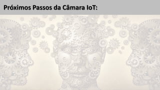 Próximos Passos da Câmara IoT:
 