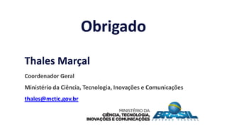 Thales Marçal
Coordenador Geral
Ministério da Ciência, Tecnologia, Inovações e Comunicações
thales@mctic.gov.br
Obrigado
 