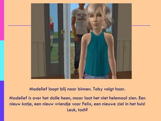 Madelief loopt blij naar binnen. Toby volgt haar. Madelief is over het dolle heen, maar laat het niet helemaal zien. Een nieuw katje, een nieuw vriendje voor Felix, een nieuwe ziel in het huis! Leuk, toch? 