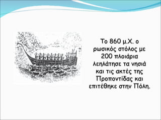 Το 860 μ.Χ. ο ρωσικός στόλος με 200 πλοιάρια λεηλάτησε τα νησιά και τις ακτές της Προποντίδας και επιτέθηκε στην Πόλη.  
