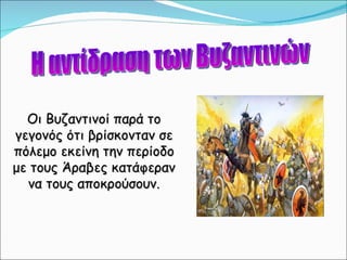 Οι Βυζαντινοί παρά το γεγονός ότι βρίσκονταν σε πόλεμο εκείνη την περίοδο με τους Άραβες κατάφεραν να τους αποκρούσουν. Η αντίδραση των Βυζαντινών 