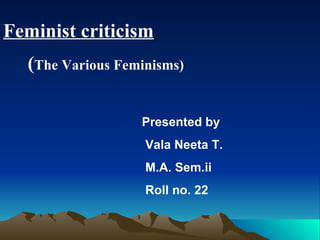 Feminist criticism ( The Various Feminisms) Presented by Vala Neeta T. M.A. Sem.ii Roll no. 22 