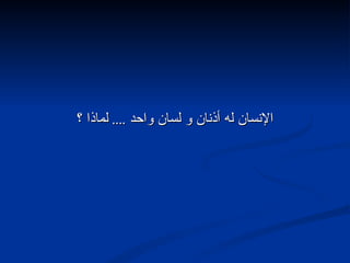 الإنسان له أذنان و لسان واحد  ....  لماذا ؟ 