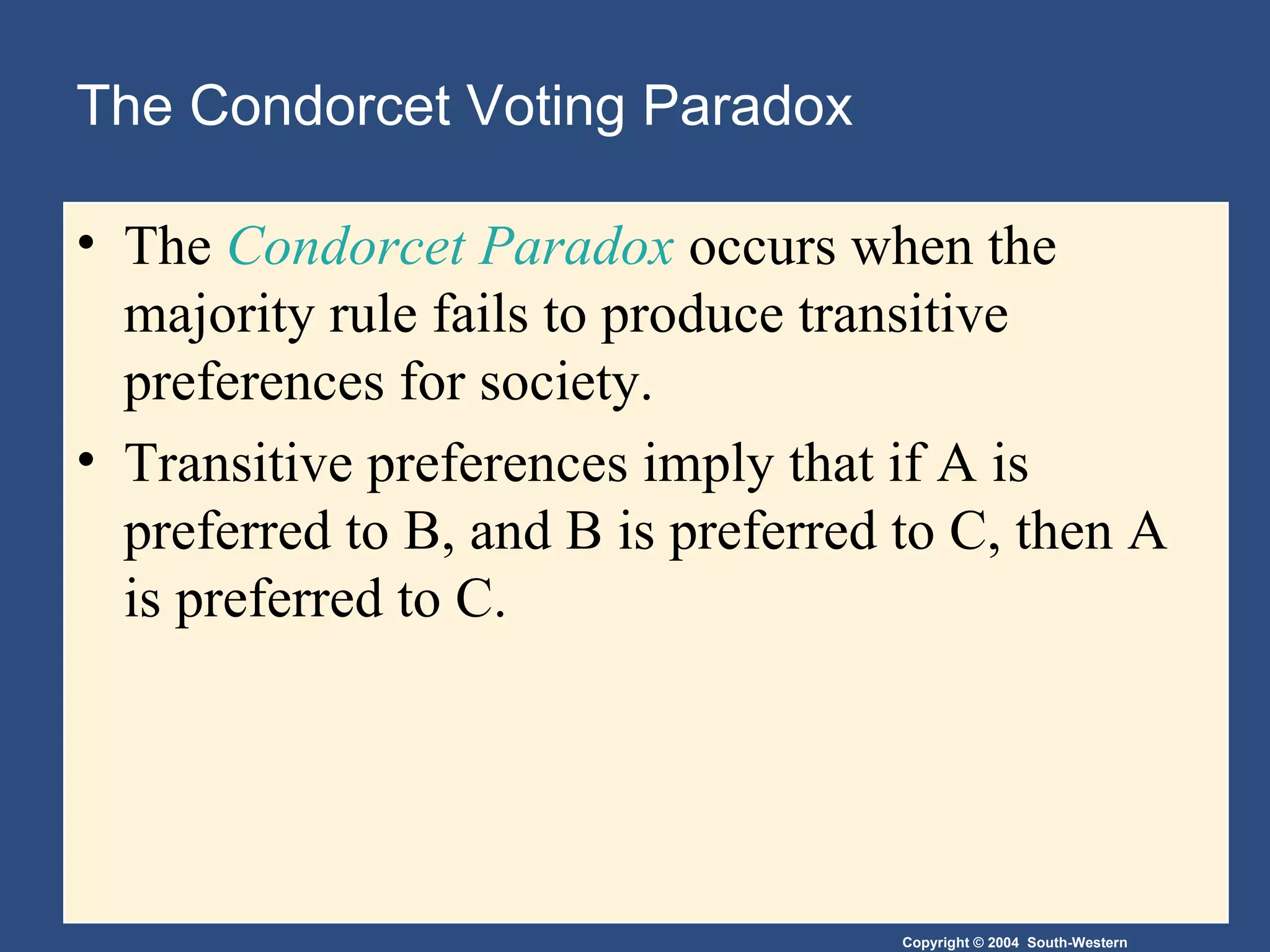 The Condorcet Voting Paradox The  Condorcet Paradox  occurs when the majority rule fails to produce transitive preferences for society. Transitive preferences imply that if A is preferred to B, and B is preferred to C, then A is preferred to C. 