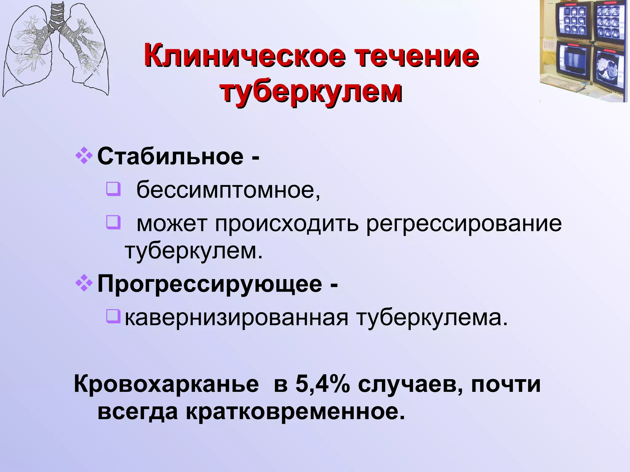 Клиническое течение туберкулем Стабильное - бессимптомное, может происходить регрессирование туберкулем. Прогрессирующее - кавернизированная туберкулема. Кровохарканье  в 5,4% случаев, почти всегда кратковременное. 