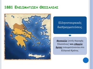1881 ΕΝΣΩΜΑΤΩΣΗ ΘΕΣΣΑΛΙΑΣ 
Ελληνοτουρκικές 
διαπραγματεύσεις. 
Θεσσαλία (εκτός περιοχής 
Ελασσόνας) και επ αρχία 
Άρτας ενσωματώνονται στο 
Ελληνικό Κράτος. 
 