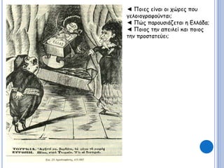 ◄ Ποιες είναι οι χώρες που 
γελοιογραφούνται; 
◄ Πώς παρουσιάζεται η Ελλάδα; 
◄ Ποιος την απειλεί και ποιος 
την προστατεύει; 
 