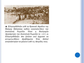 ▲ Ελληνορθόδοξοι απ ό τα θρακικά π αράλια της 
Μαύρης Θάλασσας καθώς εγκαταλείπ ουν την 
Ανατολική Ρωμυλία. Όταν η Βουλγαρία 
π ροσάρτησε την Ανατολική Ρωμυλία το1885, οι 
Ελληνορθόδοξοι π ου ζούσαν εκεί άρχισαν να 
αντιμετωπ ίζουν π ροβλήματα. Έτσι π ολλοί 
αναγκάστηκαν να φύγουν απ ό τιςπ ατρίδες τους. 
 