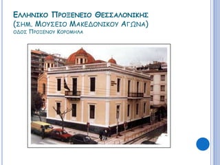 ΕΛΛΗΝΙΚΟ ΠΡΟΞΕΝΕΙΟ ΘΕΣΣΑΛΟΝΙΚΗΣ 
(ΣΗΜ. ΜΟΥΣΕΙΟ ΜΑΚΕΔΟΝΙΚΟΥ ΑΓΩΝΑ) 
ΟΔΟΣ ΠΡΟΞΕΝΟΥ ΚΟΡΟΜΗΛΑ 
 