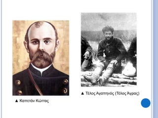 ▲ Καπετάν Κώττας 
▲ Τέλος Αγαπηνός (Τέλος Άγρας) 
 