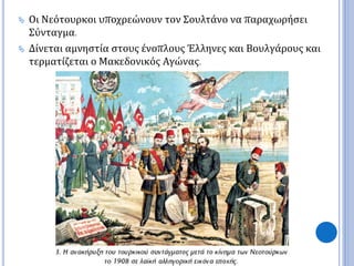  Οι Νεότουρκοι υποχρεώνουν τον Σουλτάνο να παραχωρήσει 
Σύνταγμα. 
 Δίνεται αμνηστία στους ένοπλους Έλληνες και Βουλγάρους και 
τερματίζεται ο Μακεδονικός Αγώνας. 
 