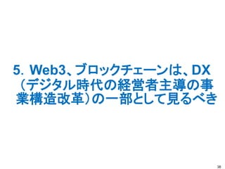 5．Web3、ブロックチェーンは、DX
（デジタル時代の経営者主導の事
業構造改革）の一部として見るべき
38
 