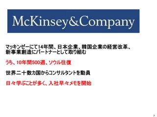 マッキンゼーにて14年間、日本企業、韓国企業の経営改革、
新事業創造にパートナーとして取り組む
うち、10年間500週、ソウル往復
世界二十数カ国からコンサルタントを動員
日々学ぶことが多く、入社早々メモを開始
7
 