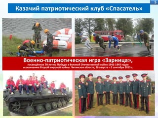 5
Казачий патриотический клуб «Спасатель»
5
Военно-патриотическая игра «Зарница»,
посвящённая 70-летию Победы в Великой Отечественной войне 1941-1945 годов
и окончанию Второй мировой войны. Читинская область, 26 августа – 3 сентября 2015 г.
 